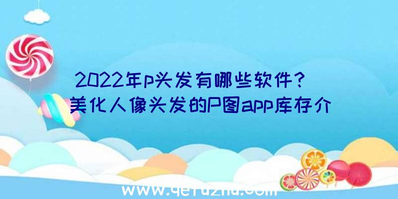 2022年p头发有哪些软件？